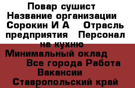 Повар-сушист › Название организации ­ Сорокин И.А. › Отрасль предприятия ­ Персонал на кухню › Минимальный оклад ­ 18 000 - Все города Работа » Вакансии   . Ставропольский край,Ессентуки г.